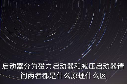 啟動(dòng)器分為磁力啟動(dòng)器和減壓?jiǎn)?dòng)器請(qǐng)問(wèn)兩者都是什么原理什么區(qū)