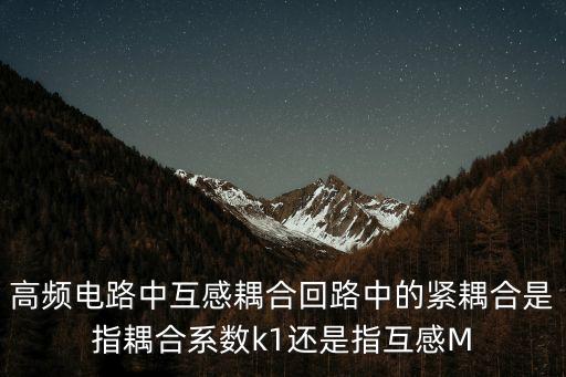 高頻電路中互感耦合回路中的緊耦合是指耦合系數(shù)k1還是指互感M