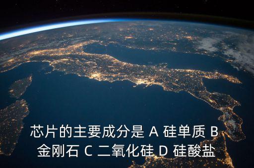 芯片的主要成分是 A 硅單質(zhì) B 金剛石 C 二氧化硅 D 硅酸鹽