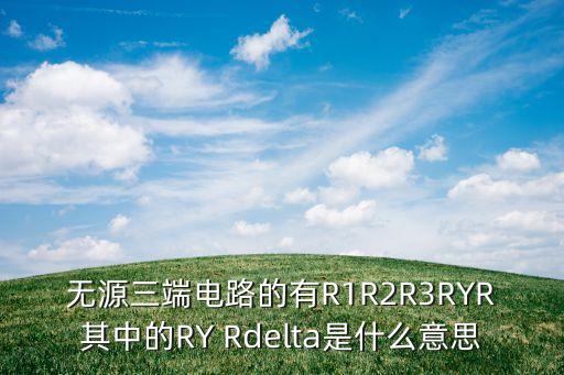 無源三端電路的有R1R2R3RYR其中的RY Rdelta是什么意思
