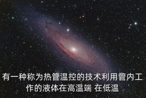 有一種稱為熱管溫控的技術(shù)利用管內(nèi)工作的液體在高溫端 在低溫