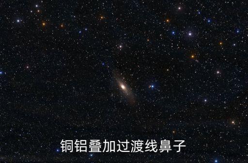 銅鋁過渡接頭，銅鋁過渡接頭屬于什么焊接
