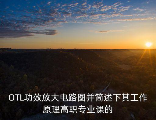 專業(yè)功放電路圖，OTL功效放大電路圖并簡述下其工作原理高職專業(yè)課的