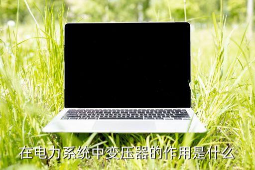 在電力系統(tǒng)中變壓器的作用是什么