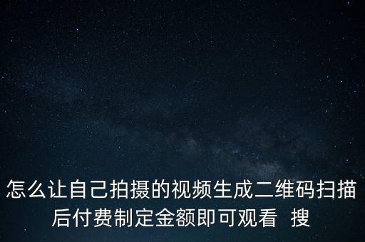 怎么讓自己拍攝的視頻生成二維碼掃描后付費制定金額即可觀看  搜