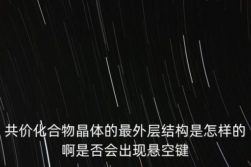 共價化合物晶體的最外層結構是怎樣的啊是否會出現(xiàn)懸空鍵
