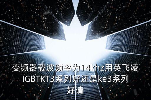 變頻器載波頻率為14khz用英飛凌IGBTKT3系列好還是ke3系列好請