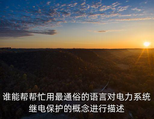 誰(shuí)能幫幫忙用最通俗的語(yǔ)言對(duì)電力系統(tǒng)繼電保護(hù)的概念進(jìn)行描述
