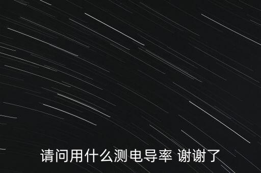 電導率怎么測，請問用什么測電導率 謝謝了