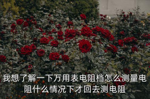 我想了解一下萬用表電阻檔怎么測量電阻什么情況下才回去測電阻