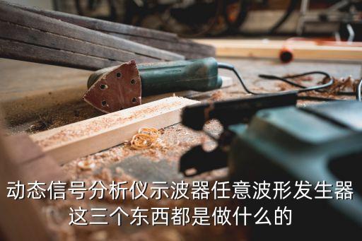 動態(tài)信號分析儀示波器任意波形發(fā)生器這三個(gè)東西都是做什么的