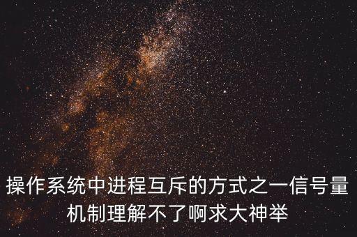 操作系統(tǒng)中進程互斥的方式之一信號量機制理解不了啊求大神舉