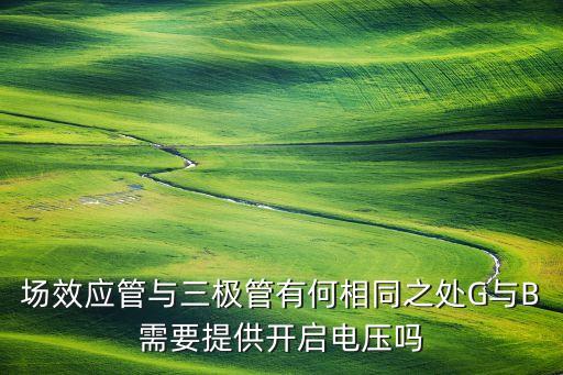 場效應(yīng)管與三極管有何相同之處G與B需要提供開啟電壓嗎