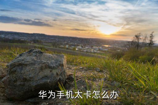 華為手機(jī)卡頓，華為手機(jī)很卡怎么辦