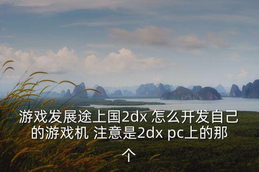游戲發(fā)展途上國2dx 怎么開發(fā)自己的游戲機(jī) 注意是2dx pc上的那個(gè)