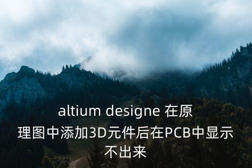 altium designe 在原理圖中添加3D元件后在PCB中顯示不出來