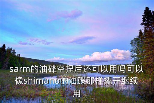 sarm的油碟空捏后還可以用嗎可以像shimano的油碟那樣撬開繼續(xù)用