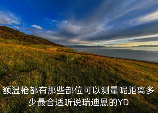 額溫槍都有那些部位可以測量呢距離多少最合適聽說瑞迪恩的YD