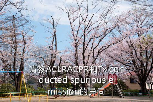請教ACLRACPR和Tx conducted spurious emission的異同