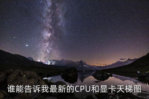 芯片天梯圖，誰能告訴我最新的CPU和顯卡天梯圖