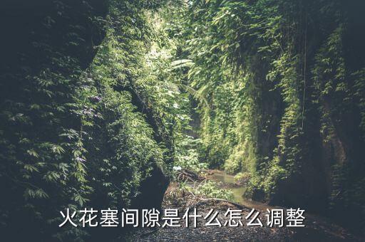 火花塞間隙是什么怎么調(diào)整