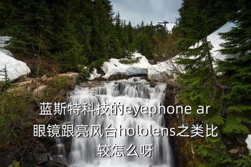 藍(lán)斯特科技的eyephone ar眼鏡跟亮風(fēng)臺(tái)hololens之類比較怎么呀