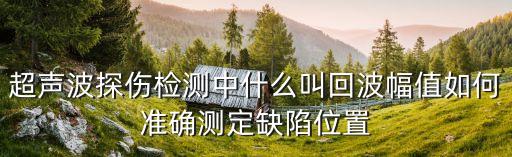 超聲波探傷檢測中什么叫回波幅值如何準確測定缺陷位置