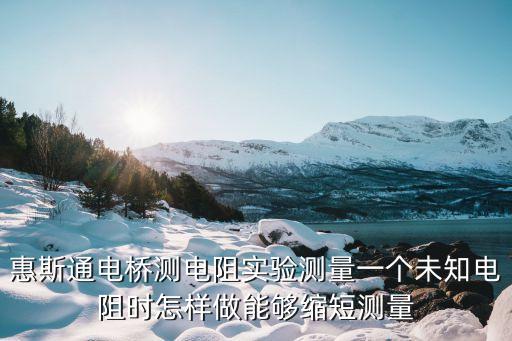 惠斯通電橋測(cè)電阻實(shí)驗(yàn)測(cè)量一個(gè)未知電阻時(shí)怎樣做能夠縮短測(cè)量