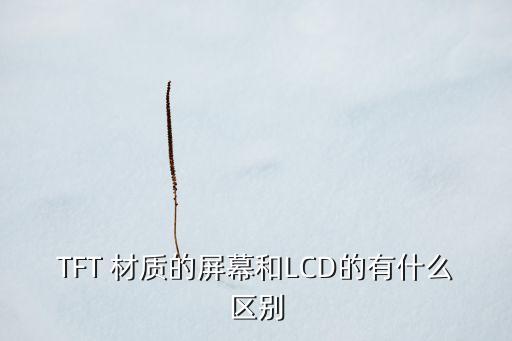 tft和lcd，TFT 材質的屏幕和LCD的有什么區(qū)別