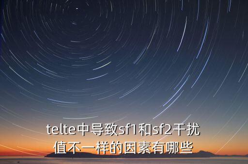 telte中導致sf1和sf2干擾值不一樣的因素有哪些