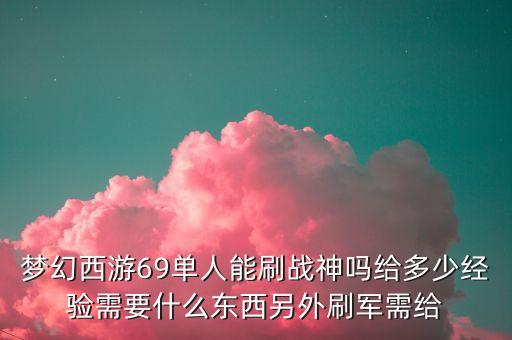 夢(mèng)幻西游69單人能刷戰(zhàn)神嗎給多少經(jīng)驗(yàn)需要什么東西另外刷軍需給