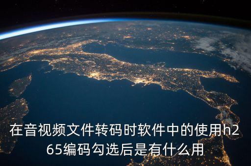 h265，在音視頻文件轉(zhuǎn)碼時(shí)軟件中的使用h265編碼勾選后是有什么用