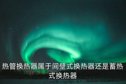 熱管換熱器屬于間壁式換熱器還是蓄熱式換熱器