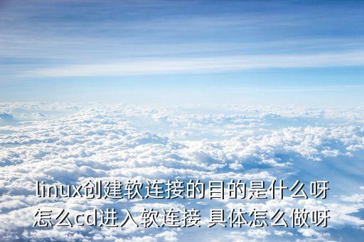 linux創(chuàng)建軟連接的目的是什么呀怎么cd進入軟連接 具體怎么做呀