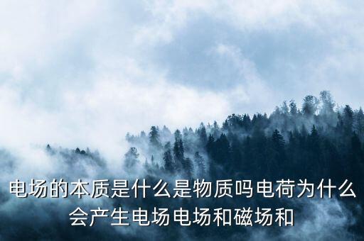電場(chǎng)的本質(zhì)是什么是物質(zhì)嗎電荷為什么會(huì)產(chǎn)生電場(chǎng)電場(chǎng)和磁場(chǎng)和