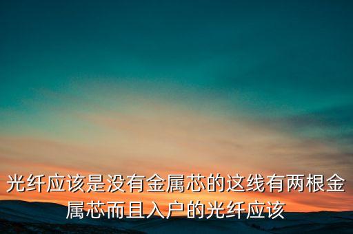光纖應(yīng)該是沒有金屬芯的這線有兩根金屬芯而且入戶的光纖應(yīng)該