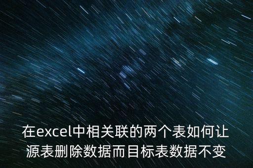 在excel中相關(guān)聯(lián)的兩個(gè)表如何讓源表刪除數(shù)據(jù)而目標(biāo)表數(shù)據(jù)不變