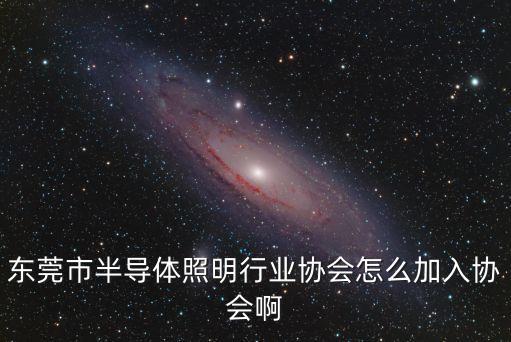 東莞市半導(dǎo)體照明行業(yè)協(xié)會(huì)怎么加入?yún)f(xié)會(huì)啊