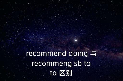 recommend doing 與 recommeng sb to to 區(qū)別