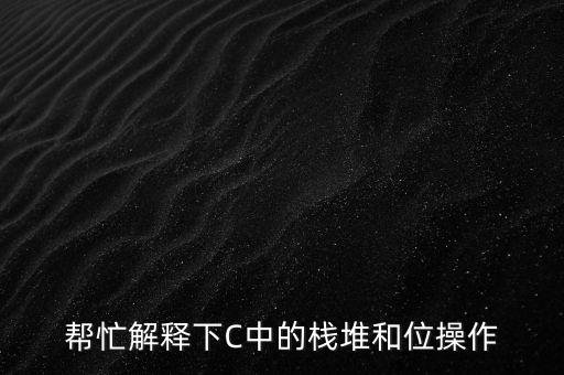 幫忙解釋下C中的棧堆和位操作