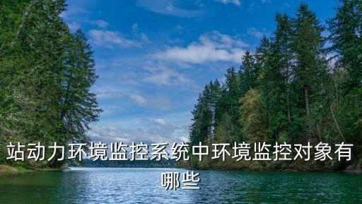 動力環(huán)境監(jiān)控，站動力環(huán)境監(jiān)控系統(tǒng)中環(huán)境監(jiān)控對象有哪些