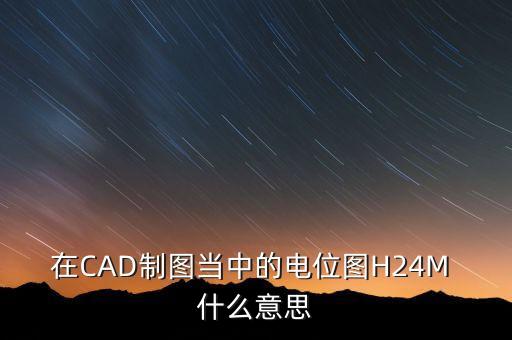 電位圖，在CAD制圖當(dāng)中的電位圖H24M 什么意思