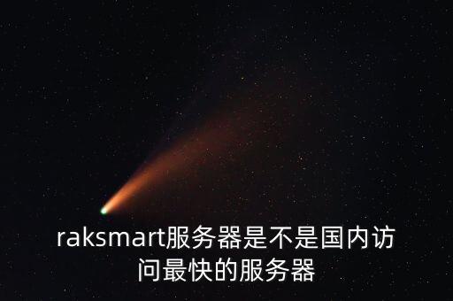 raksmart服務(wù)器是不是國內(nèi)訪問最快的服務(wù)器