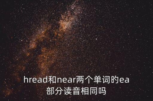 hread和near兩個(gè)單詞旳ea部分讀音相同嗎