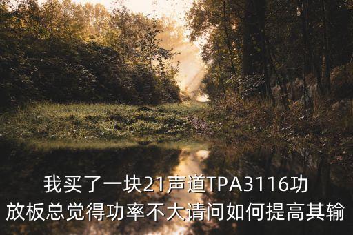 我買了一塊21聲道TPA3116功放板總覺得功率不大請(qǐng)問如何提高其輸