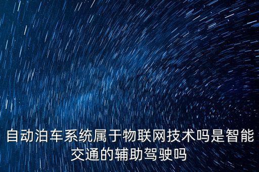 自動(dòng)泊車(chē)系統(tǒng)，自動(dòng)泊車(chē)系統(tǒng)屬于物聯(lián)網(wǎng)技術(shù)嗎是智能交通的輔助駕駛嗎