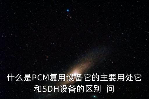 什么是PCM復(fù)用設(shè)備它的主要用處它和SDH設(shè)備的區(qū)別  問