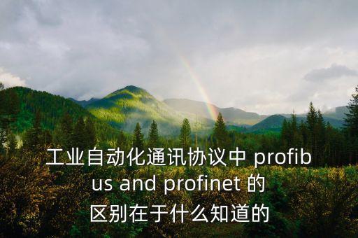 工業(yè)自動(dòng)化通訊協(xié)議中 profibus and profinet 的區(qū)別在于什么知道的