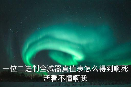 全減器真值表，一位二進(jìn)制全減器真值表怎么得到啊死活看不懂啊我