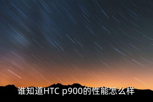 p900，誰(shuí)知道HTC p900的性能怎么樣